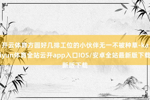 开云体育方圆好几排工位的小伙伴无一不被种草-kaiyun体育全站云开app入口IOS/安卓全站最新版下载