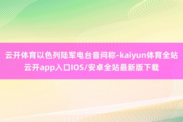 云开体育以色列陆军电台音问称-kaiyun体育全站云开app入口IOS/安卓全站最新版下载