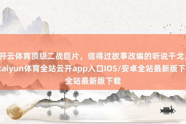 开云体育顶级二战巨片，信得过故事改编的听说干戈。-kaiyun体育全站云开app入口IOS/安卓全站最新版下载