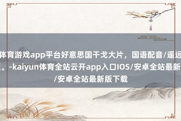 体育游戏app平台好意思国干戈大片，国语配音/遥远珍摄版。-kaiyun体育全站云开app入口IOS/安卓全站最新版下载