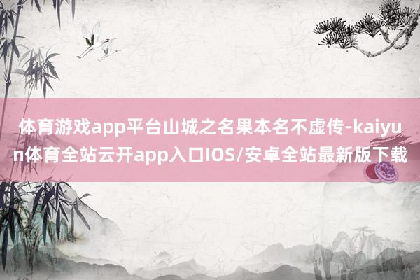 体育游戏app平台山城之名果本名不虚传-kaiyun体育全站云开app入口IOS/安卓全站最新版下载