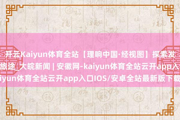 开云Kaiyun体育全站【理响中国·经视图】探索发展壮大县域经济多元旅途_大皖新闻 | 安徽网-kaiyun体育全站云开app入口IOS/安卓全站最新版下载
