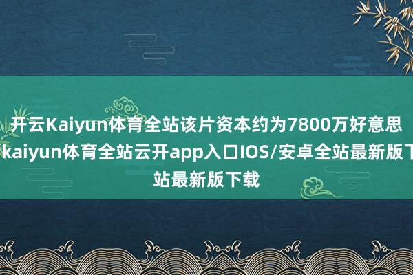 开云Kaiyun体育全站该片资本约为7800万好意思元-kaiyun体育全站云开app入口IOS/安卓全站最新版下载