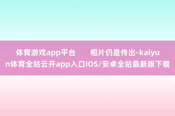 体育游戏app平台       相片仍是传出-kaiyun体育全站云开app入口IOS/安卓全站最新版下载