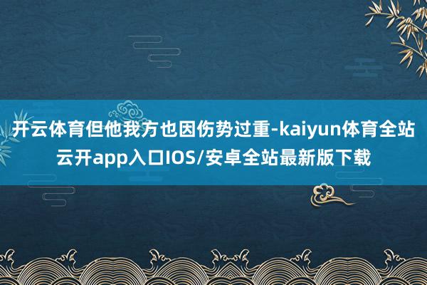 开云体育但他我方也因伤势过重-kaiyun体育全站云开app入口IOS/安卓全站最新版下载