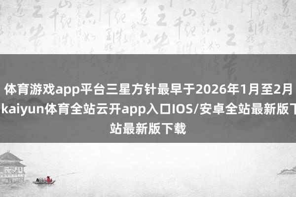 体育游戏app平台三星方针最早于2026年1月至2月间-kaiyun体育全站云开app入口IOS/安卓全站最新版下载