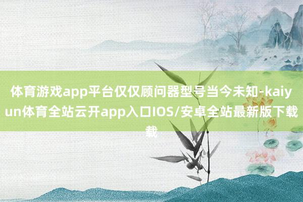 体育游戏app平台仅仅顾问器型号当今未知-kaiyun体育全站云开app入口IOS/安卓全站最新版下载