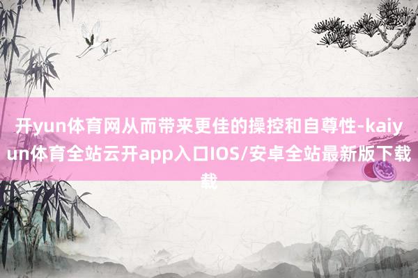 开yun体育网从而带来更佳的操控和自尊性-kaiyun体育全站云开app入口IOS/安卓全站最新版下载