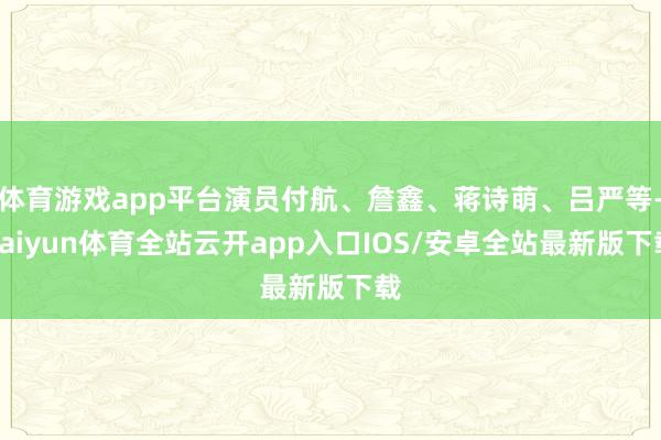 体育游戏app平台演员付航、詹鑫、蒋诗萌、吕严等-kaiyun体育全站云开app入口IOS/安卓全站最新版下载