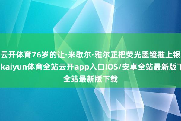 云开体育76岁的让·米歇尔·雅尔正把荧光墨镜推上银发-kaiyun体育全站云开app入口IOS/安卓全站最新版下载