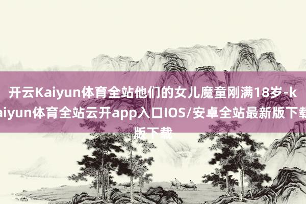 开云Kaiyun体育全站他们的女儿魔童刚满18岁-kaiyun体育全站云开app入口IOS/安卓全站最新版下载