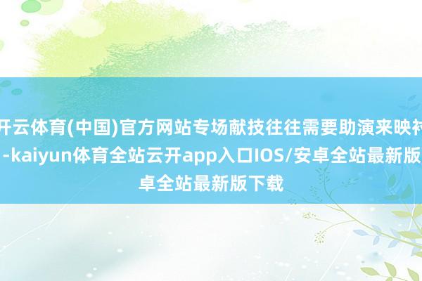 开云体育(中国)官方网站专场献技往往需要助演来映衬主角-kaiyun体育全站云开app入口IOS/安卓全站最新版下载