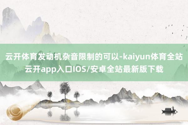 云开体育发动机杂音限制的可以-kaiyun体育全站云开app入口IOS/安卓全站最新版下载