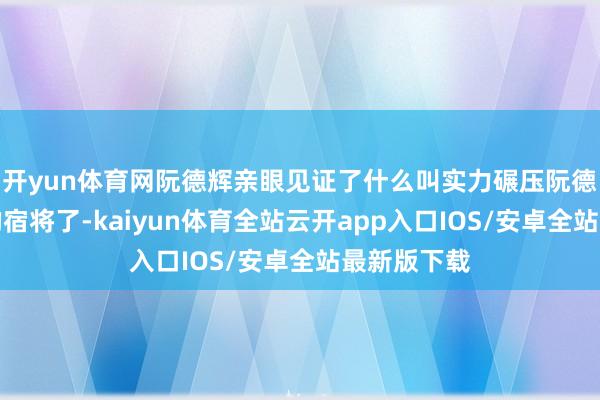 开yun体育网阮德辉亲眼见证了什么叫实力碾压阮德辉是越军的宿将了-kaiyun体育全站云开app入口IOS/安卓全站最新版下载