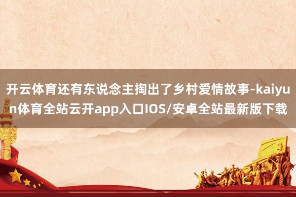 开云体育还有东说念主掏出了乡村爱情故事-kaiyun体育全站云开app入口IOS/安卓全站最新版下载