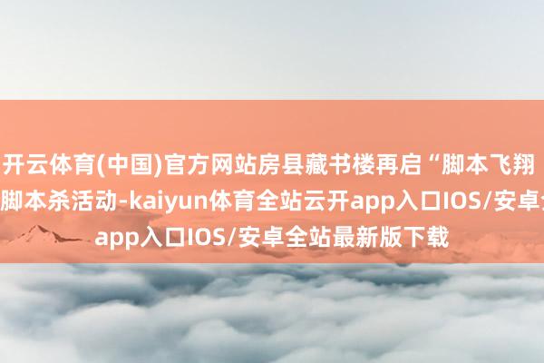 开云体育(中国)官方网站房县藏书楼再启“脚本飞翔 芳华洞开”主题脚本杀活动-kaiyun体育全站云开app入口IOS/安卓全站最新版下载