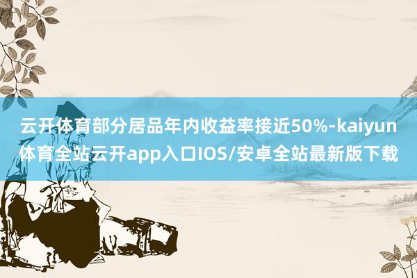 云开体育部分居品年内收益率接近50%-kaiyun体育全站云开app入口IOS/安卓全站最新版下载