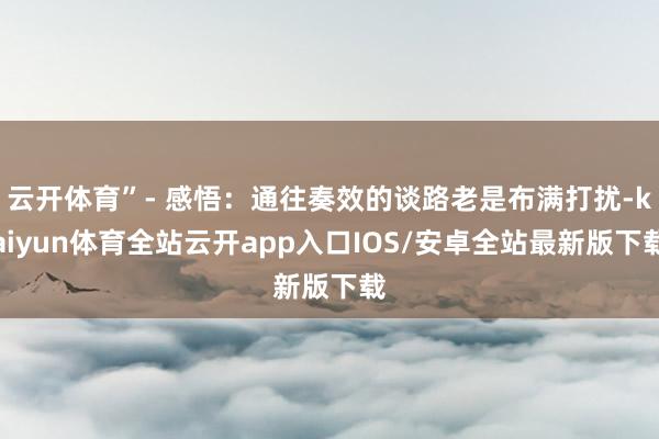 云开体育”- 感悟：通往奏效的谈路老是布满打扰-kaiyun体育全站云开app入口IOS/安卓全站最新版下载