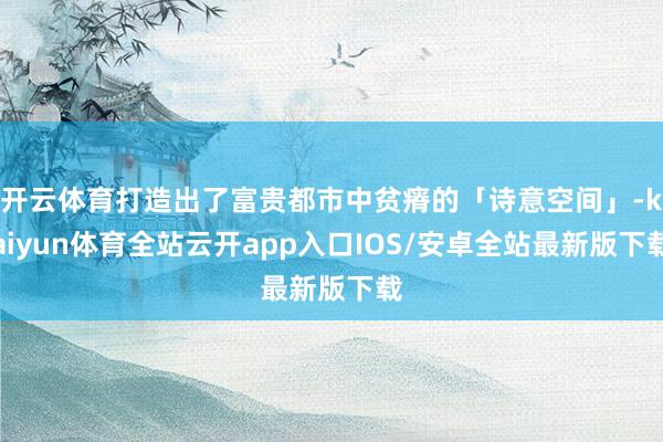 开云体育打造出了富贵都市中贫瘠的「诗意空间」-kaiyun体育全站云开app入口IOS/安卓全站最新版下载
