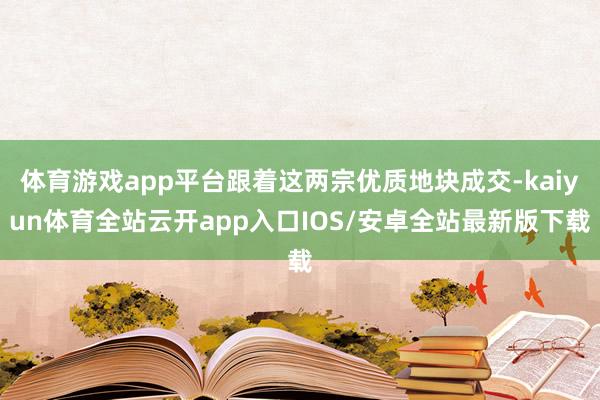体育游戏app平台跟着这两宗优质地块成交-kaiyun体育全站云开app入口IOS/安卓全站最新版下载