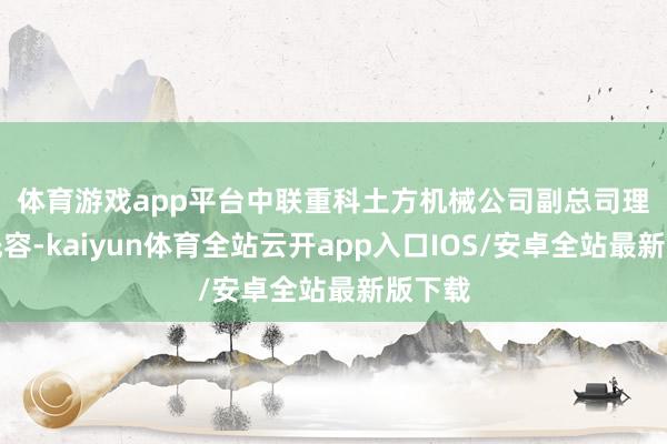 体育游戏app平台　　中联重科土方机械公司副总司理毛青先容-kaiyun体育全站云开app入口IOS/安卓全站最新版下载