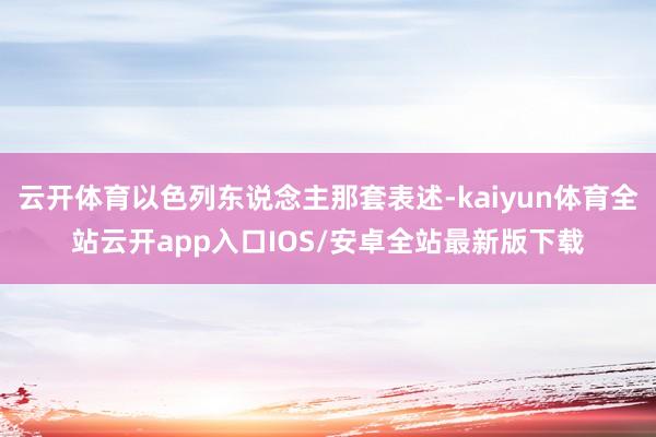 云开体育以色列东说念主那套表述-kaiyun体育全站云开app入口IOS/安卓全站最新版下载