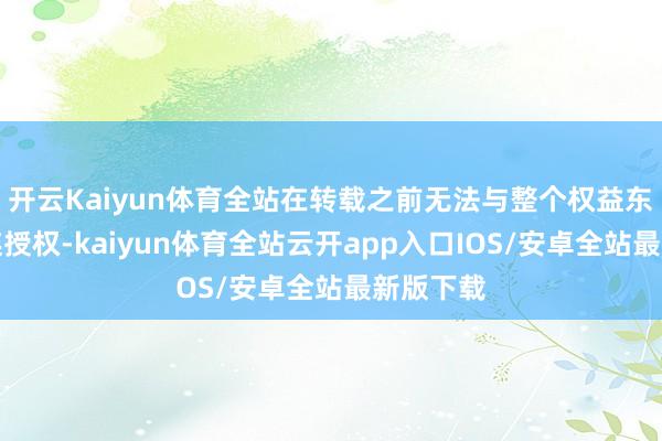 开云Kaiyun体育全站在转载之前无法与整个权益东谈主关连授权-kaiyun体育全站云开app入口IOS/安卓全站最新版下载