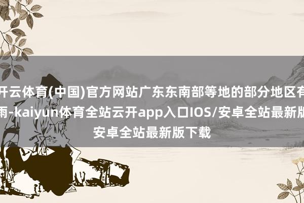 开云体育(中国)官方网站广东东南部等地的部分地区有大暴雨-kaiyun体育全站云开app入口IOS/安卓全站最新版下载