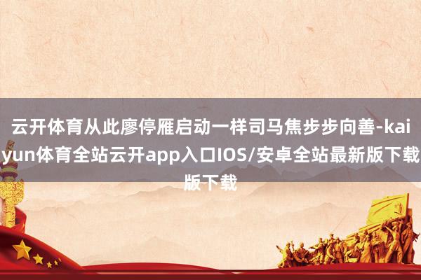 云开体育从此廖停雁启动一样司马焦步步向善-kaiyun体育全站云开app入口IOS/安卓全站最新版下载