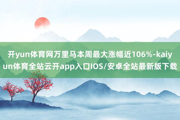 开yun体育网万里马本周最大涨幅近106%-kaiyun体育全站云开app入口IOS/安卓全站最新版下载