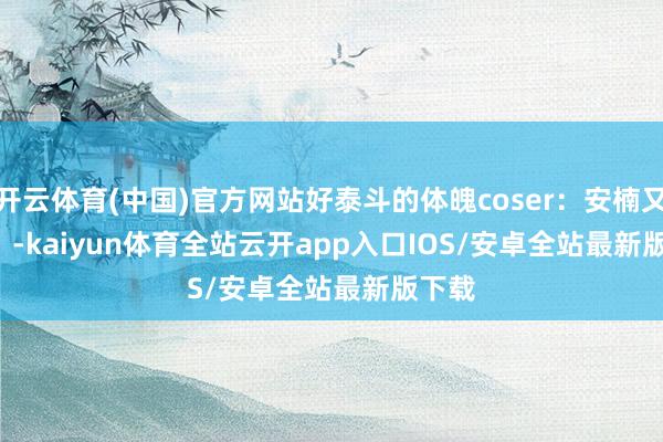 开云体育(中国)官方网站好泰斗的体魄coser：安楠又楠      -kaiyun体育全站云开app入口IOS/安卓全站最新版下载