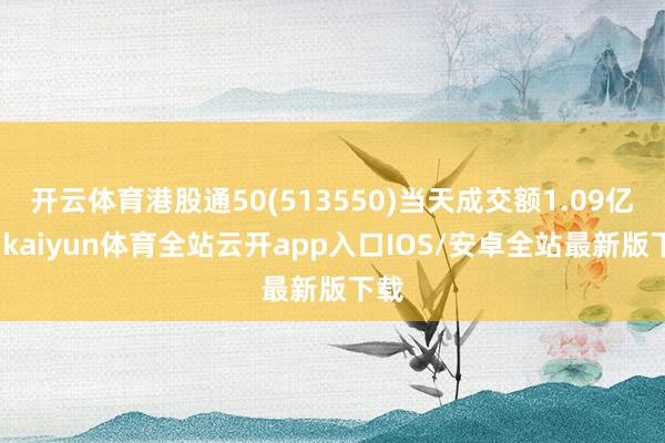 开云体育港股通50(513550)当天成交额1.09亿元-kaiyun体育全站云开app入口IOS/安卓全站最新版下载