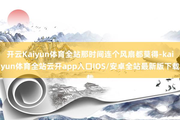 开云Kaiyun体育全站那时间连个风扇都莫得-kaiyun体育全站云开app入口IOS/安卓全站最新版下载