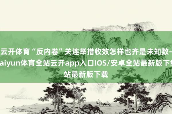 云开体育“反内卷”关连举措收效怎样也齐是未知数-kaiyun体育全站云开app入口IOS/安卓全站最新版下载