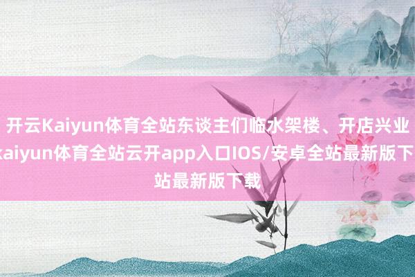 开云Kaiyun体育全站东谈主们临水架楼、开店兴业-kaiyun体育全站云开app入口IOS/安卓全站最新版下载