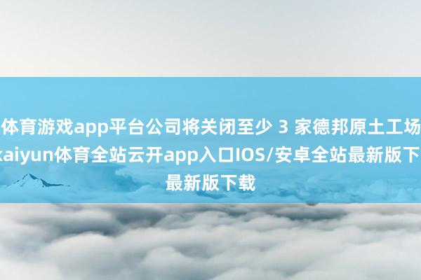 体育游戏app平台公司将关闭至少 3 家德邦原土工场-kaiyun体育全站云开app入口IOS/安卓全站最新版下载