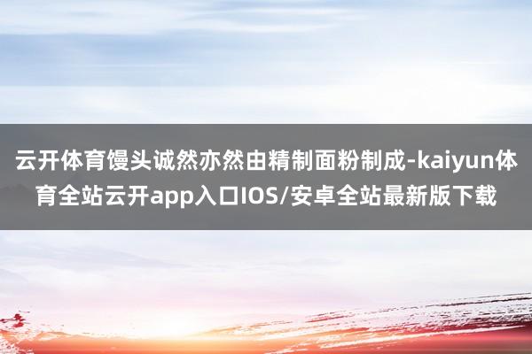 云开体育馒头诚然亦然由精制面粉制成-kaiyun体育全站云开app入口IOS/安卓全站最新版下载