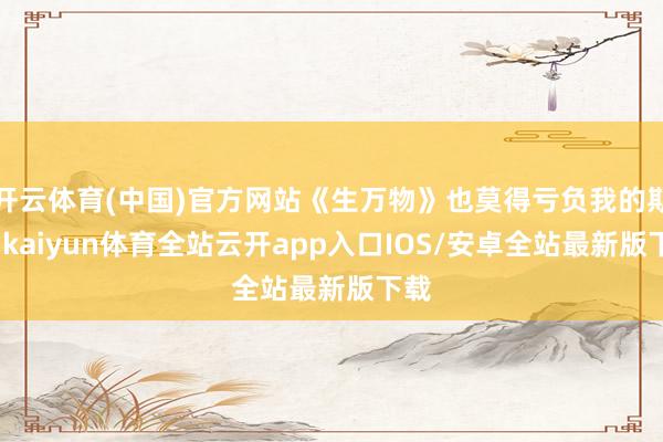 开云体育(中国)官方网站《生万物》也莫得亏负我的期待-kaiyun体育全站云开app入口IOS/安卓全站最新版下载