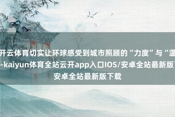开云体育切实让环球感受到城市照顾的“力度”与“温度”-kaiyun体育全站云开app入口IOS/安卓全站最新版下载