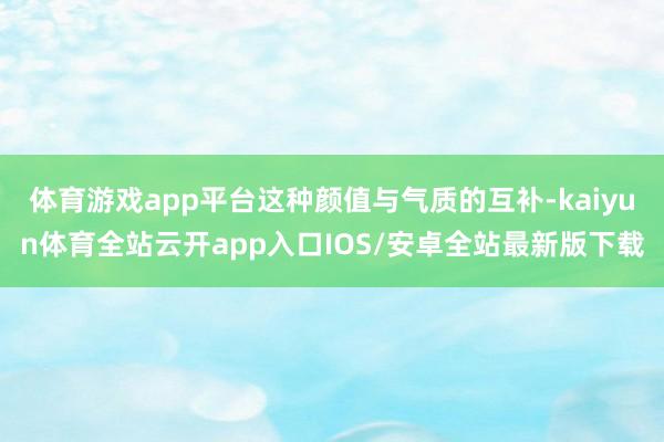 体育游戏app平台这种颜值与气质的互补-kaiyun体育全站云开app入口IOS/安卓全站最新版下载