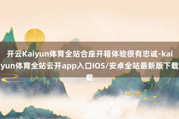 开云Kaiyun体育全站合座开箱体验很有忠诚-kaiyun体育全站云开app入口IOS/安卓全站最新版下载
