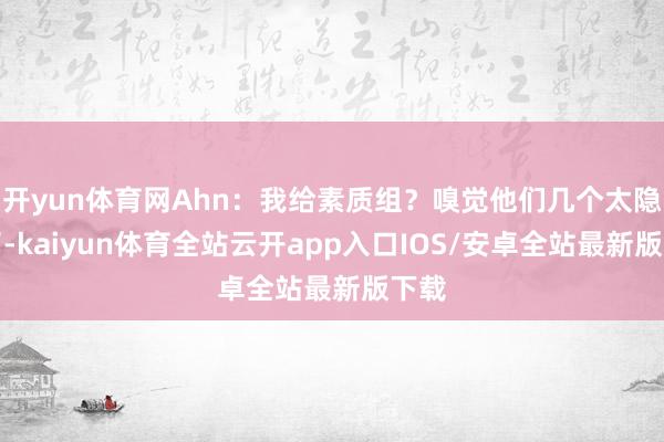 开yun体育网Ahn：我给素质组？嗅觉他们几个太隐约了-kaiyun体育全站云开app入口IOS/安卓全站最新版下载