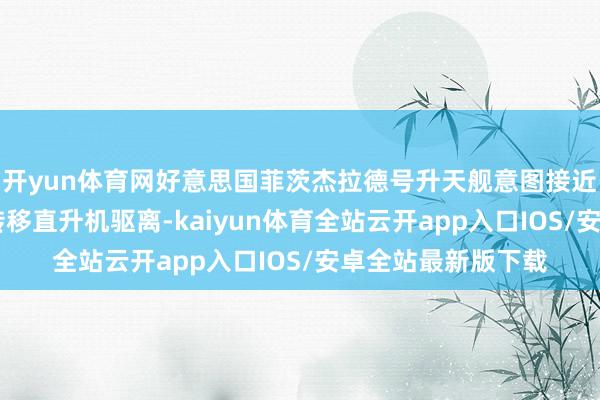 开yun体育网好意思国菲茨杰拉德号升天舰意图接近伊朗海域 伊舟师转移直升机驱离-kaiyun体育全站云开app入口IOS/安卓全站最新版下载