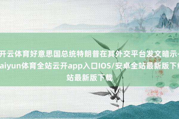 开云体育好意思国总统特朗普在其外交平台发文暗示-kaiyun体育全站云开app入口IOS/安卓全站最新版下载