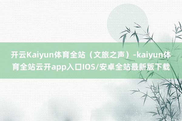 开云Kaiyun体育全站（文旅之声）-kaiyun体育全站云开app入口IOS/安卓全站最新版下载