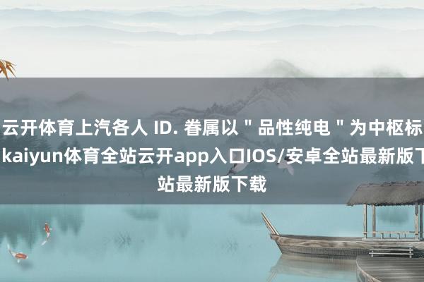 云开体育上汽各人 ID. 眷属以＂品性纯电＂为中枢标签-kaiyun体育全站云开app入口IOS/安卓全站最新版下载