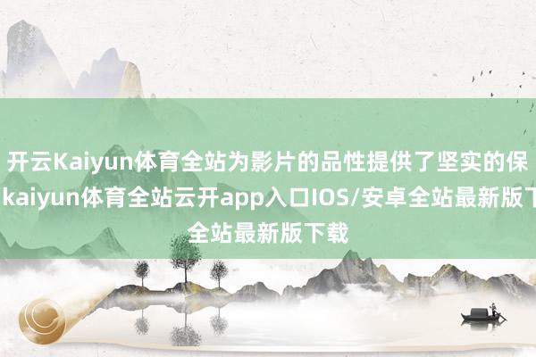 开云Kaiyun体育全站为影片的品性提供了坚实的保险-kaiyun体育全站云开app入口IOS/安卓全站最新版下载