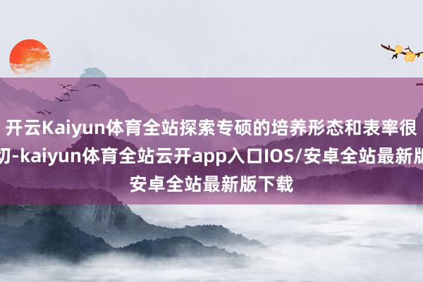 开云Kaiyun体育全站探索专硕的培养形态和表率很是迫切-kaiyun体育全站云开app入口IOS/安卓全站最新版下载
