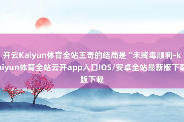 开云Kaiyun体育全站王奇的结局是“未戒毒顺利-kaiyun体育全站云开app入口IOS/安卓全站最新版下载