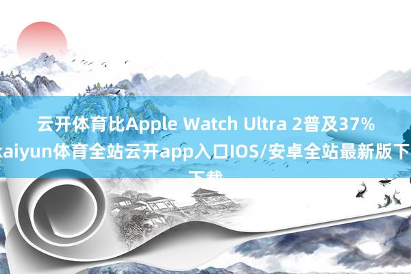 云开体育比Apple Watch Ultra 2普及37%-kaiyun体育全站云开app入口IOS/安卓全站最新版下载